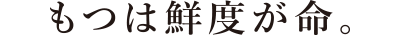 もつは鮮度が命。